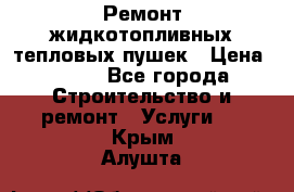 Ремонт жидкотопливных тепловых пушек › Цена ­ 500 - Все города Строительство и ремонт » Услуги   . Крым,Алушта